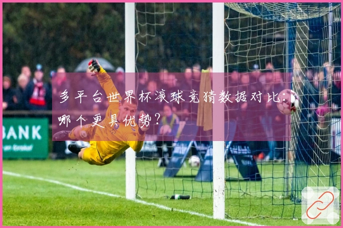 多平台世界杯滚球竞猜数据对比：哪个更具优势？