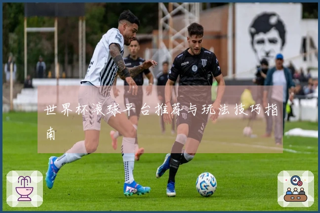 世界杯滚球平台推荐与玩法技巧指南