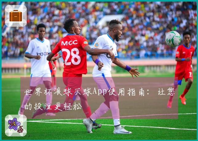 世界杯滚球买球App使用指南：让您的投注更轻松