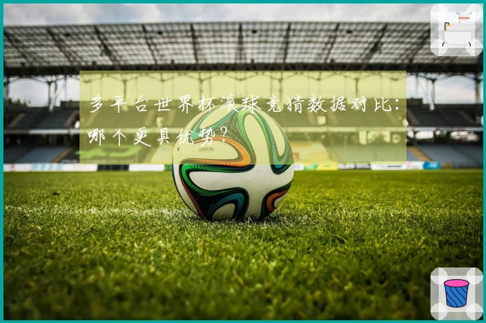 多平台世界杯滚球竞猜数据对比：哪个更具优势？
