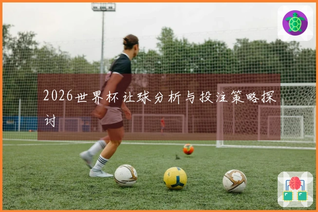 2026世界杯让球分析与投注策略探讨