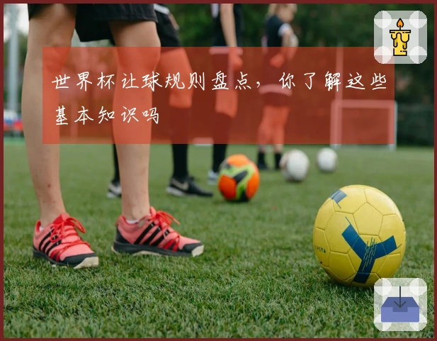 世界杯让球规则盘点,你了解这些基本知识吗