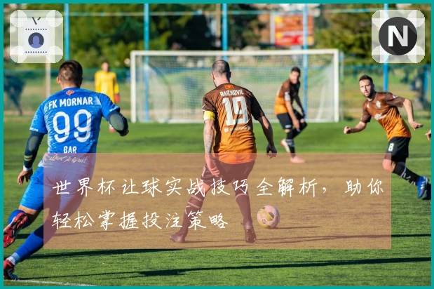世界杯让球实战技巧全解析，助你轻松掌握投注策略