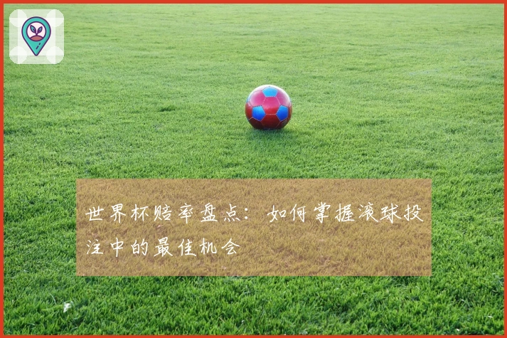 世界杯赔率盘点：如何掌握滚球投注中的最佳机会