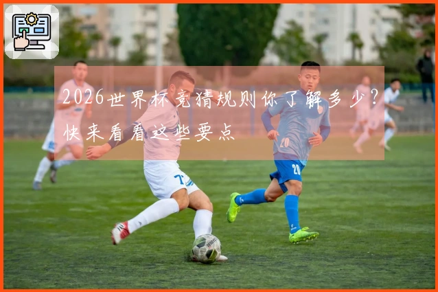 2026世界杯竞猜规则你了解多少？快来看看这些要点