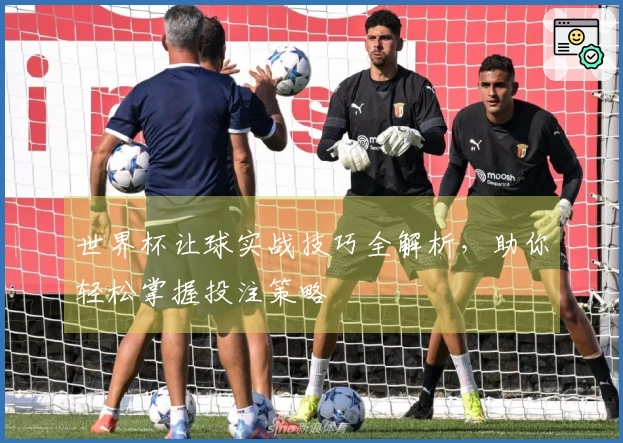 世界杯让球实战技巧全解析，助你轻松掌握投注策略