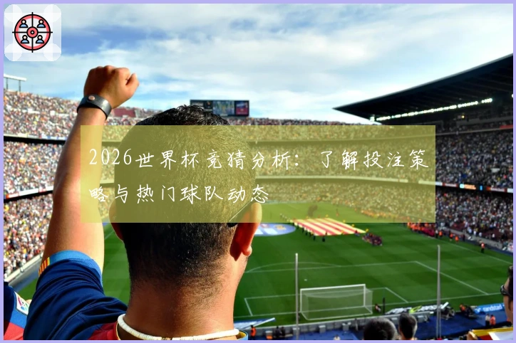 2026世界杯竞猜分析：了解投注策略与热门球队动态