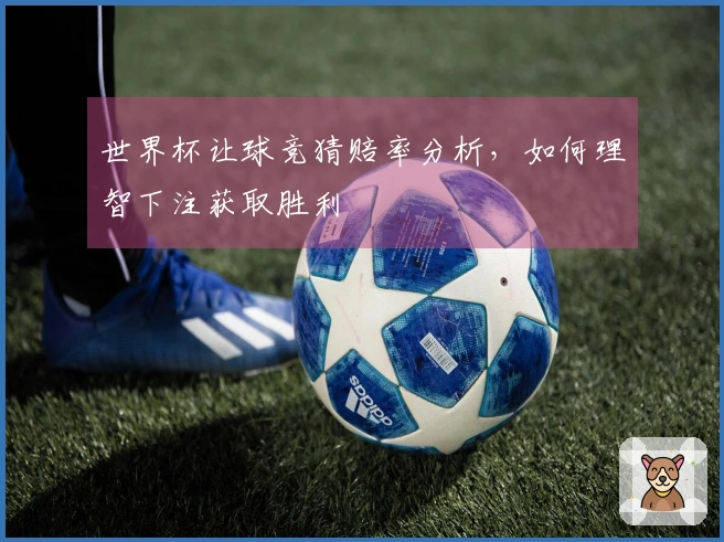 世界杯让球竞猜赔率分析，如何理智下注获取胜利