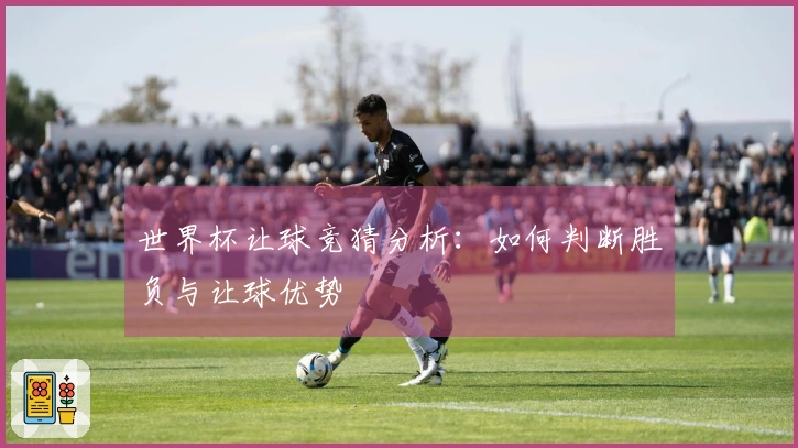 世界杯让球竞猜分析：如何判断胜负与让球优势