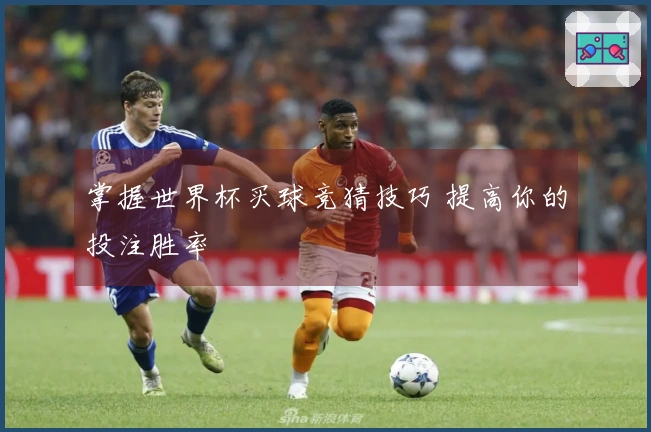 掌握世界杯买球竞猜技巧 提高你的投注胜率