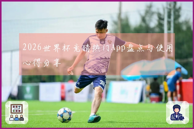 2026世界杯竞猜热门App盘点与使用心得分享