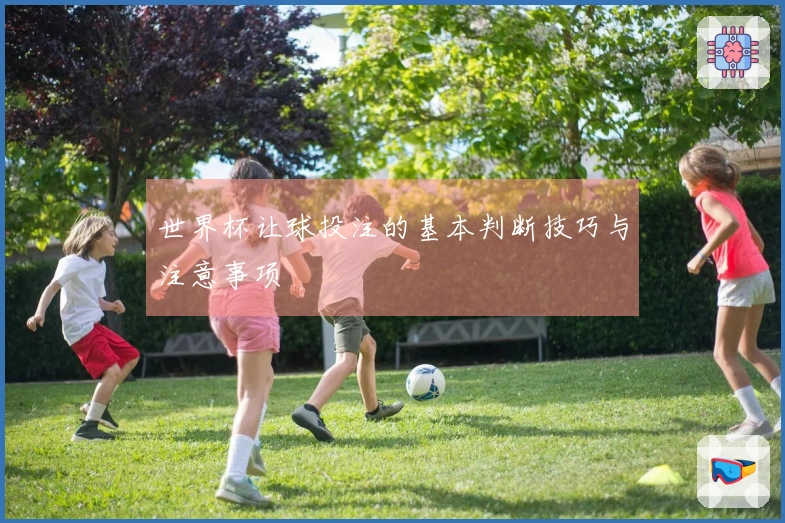 世界杯让球投注的基本判断技巧与注意事项