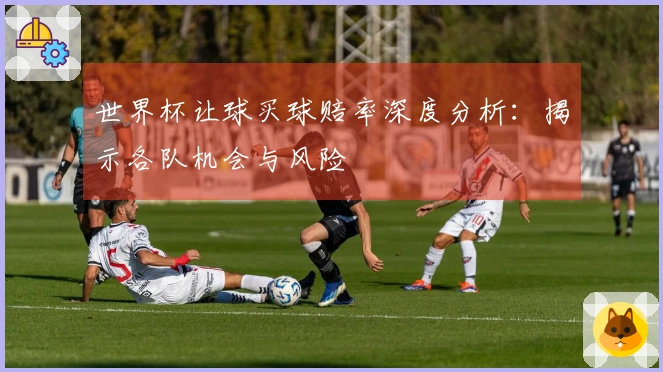 世界杯让球买球赔率深度分析:揭示各队机会与风险