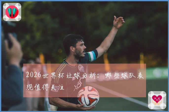2026世界杯让球分析：哪些球队表现值得关注