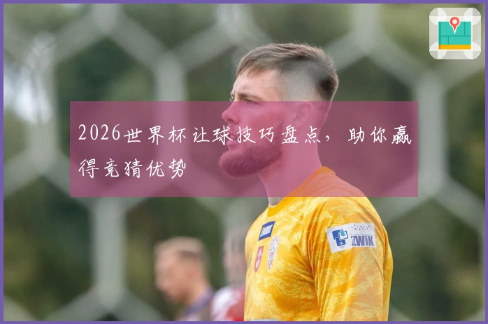 2026世界杯让球技巧盘点，助你赢得竞猜优势