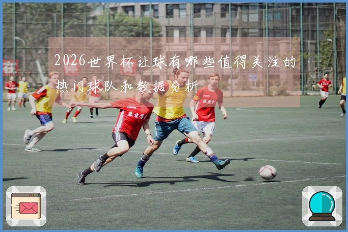 2026世界杯让球有哪些值得关注的热门球队和数据分析