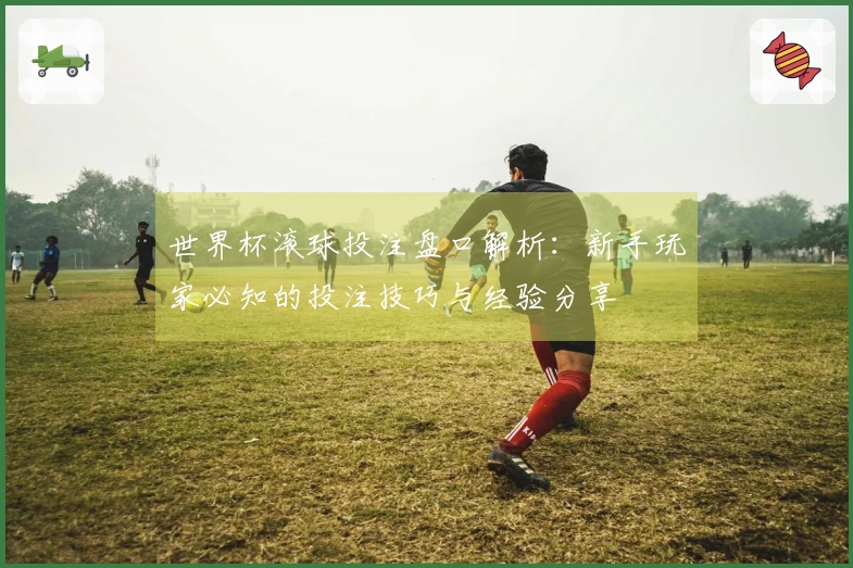 世界杯滚球投注盘口解析：新手玩家必知的投注技巧与经验分享
