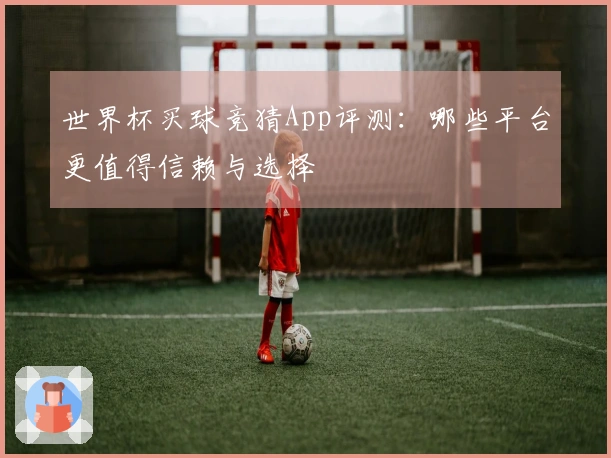 世界杯买球竞猜App评测：哪些平台更值得信赖与选择