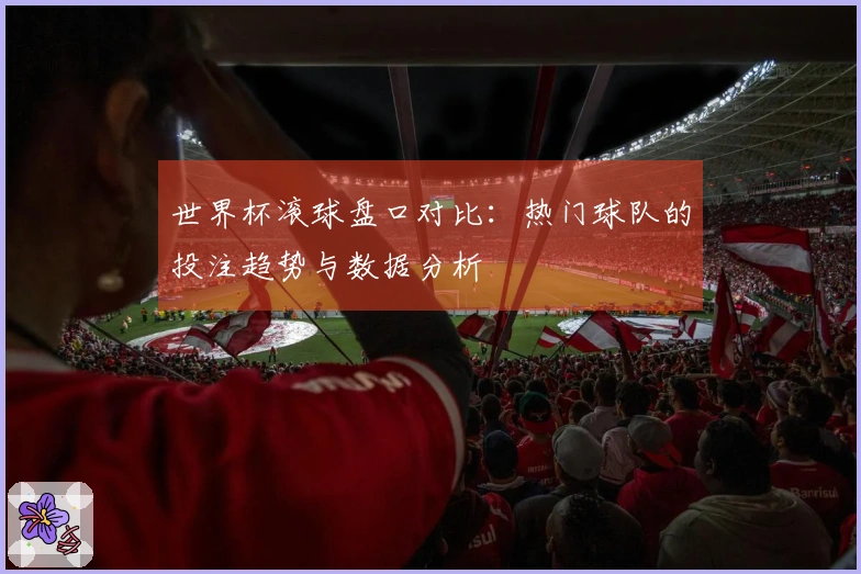 世界杯滚球盘口对比：热门球队的投注趋势与数据分析