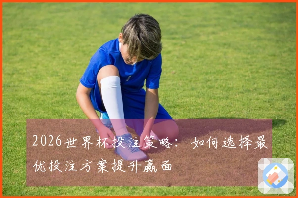 2026世界杯投注策略：如何选择最优投注方案提升赢面