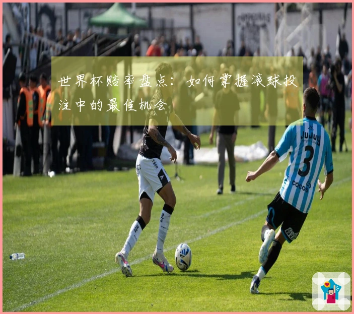 世界杯赔率盘点：如何掌握滚球投注中的最佳机会