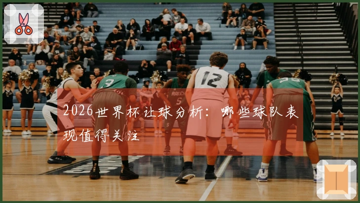2026世界杯让球分析：哪些球队表现值得关注
