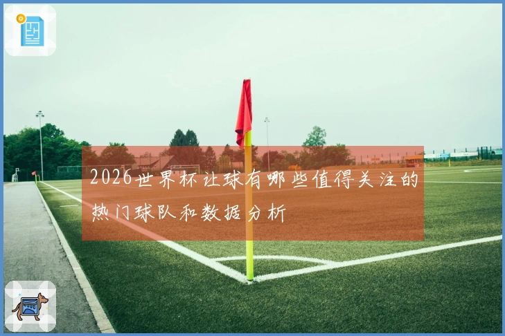 2026世界杯让球有哪些值得关注的热门球队和数据分析