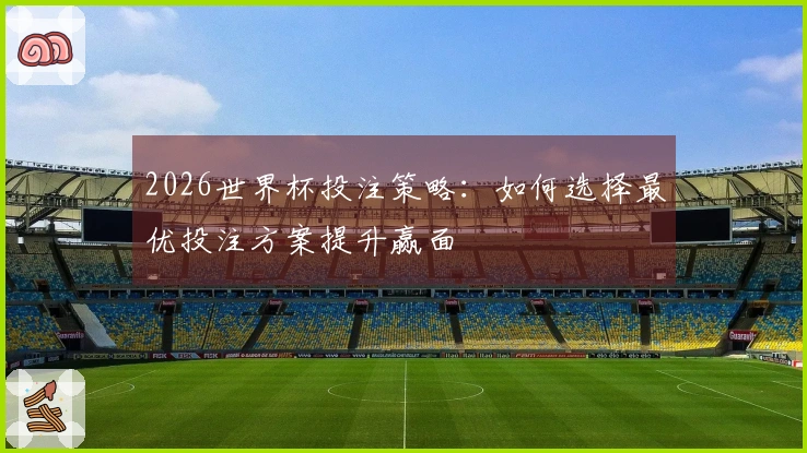 2026世界杯投注策略：如何选择最优投注方案提升赢面