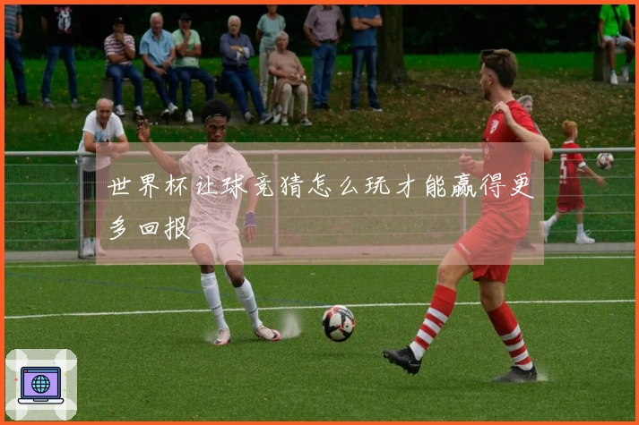 世界杯让球竞猜怎么玩才能赢得更多回报