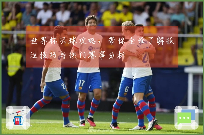 世界杯买球攻略，带你全面了解投注技巧与热门赛事分析